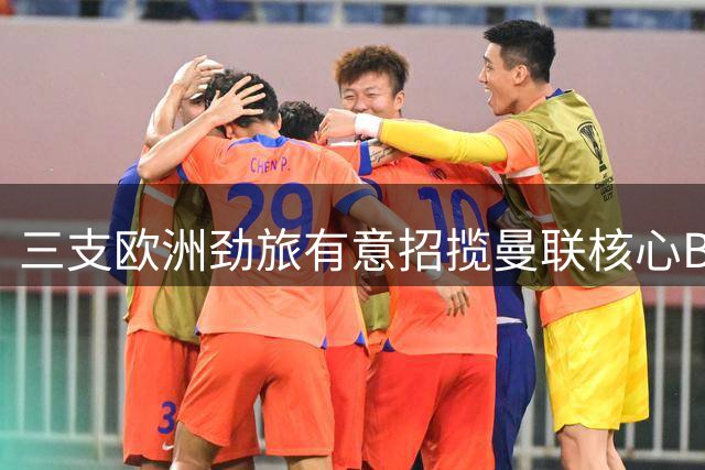 三支欧洲劲旅有意招揽曼联核心B费