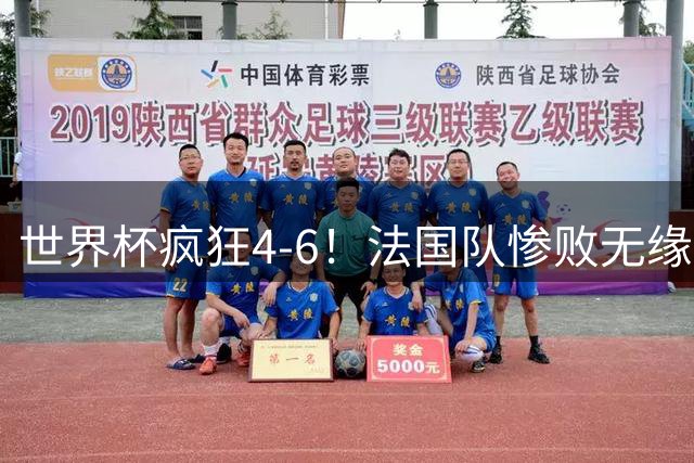世界杯疯狂4-6！法国队惨败无缘前三，姆巴佩2射1传，有望拿金靴