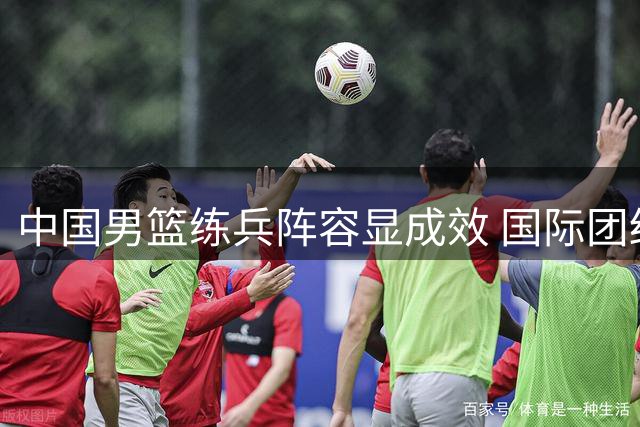 中国男篮练兵阵容显成效 国际团结杯力克格鲁吉亚创历史