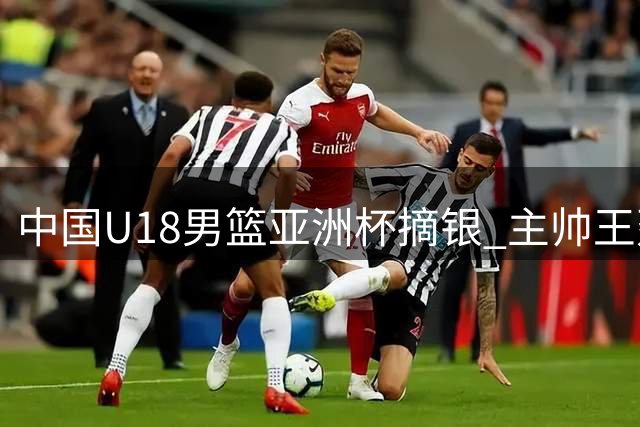 中国U18男篮亚洲杯摘银 主帅王建军展望未来争冠