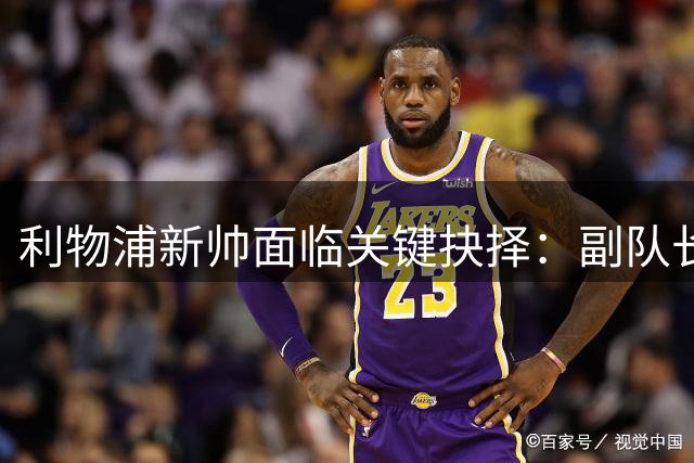 利物浦新帅面临关键抉择：副队长人选考验伊劳拉执教智慧