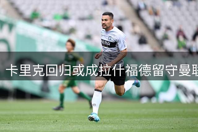 卡里克回归或成拉什福德留守曼联转机
