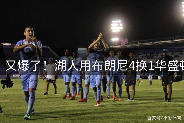又爆了！湖人用布朗尼4换1华盛顿！？你侠真要签詹姆斯了！