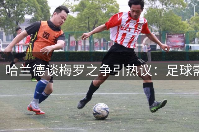 哈兰德谈梅罗之争引热议：足球需要更多真诚，少些无谓比较