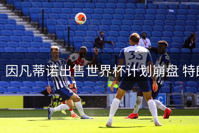 因凡蒂诺出售世界杯计划崩盘 特朗普家族决定抽身离开