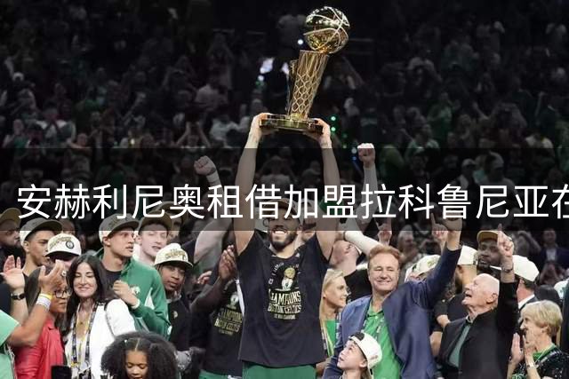 安赫利尼奥租借加盟拉科鲁尼亚在即 个人条款已达一致