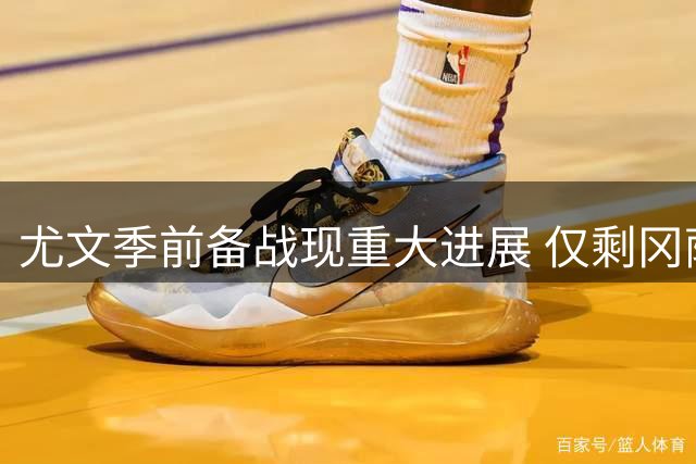 尤文季前备战现重大进展 仅剩冈萨雷斯未归队引转会悬念