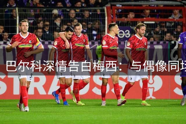 巴尔科深情告白梅西：与偶像同场圆梦国家队生涯