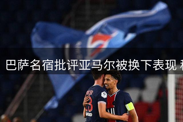 巴萨名宿批评亚马尔被换下表现 称其态度问题不容忽视