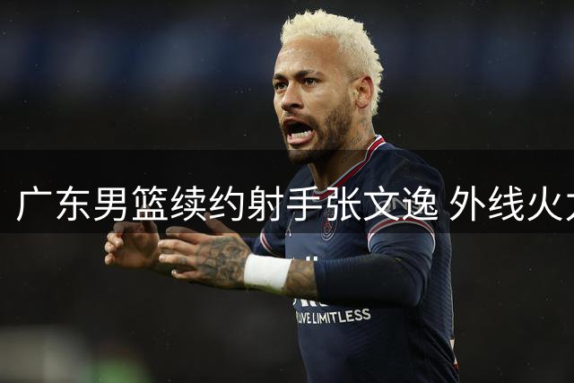广东男篮续约射手张文逸 外线火力获重要保障