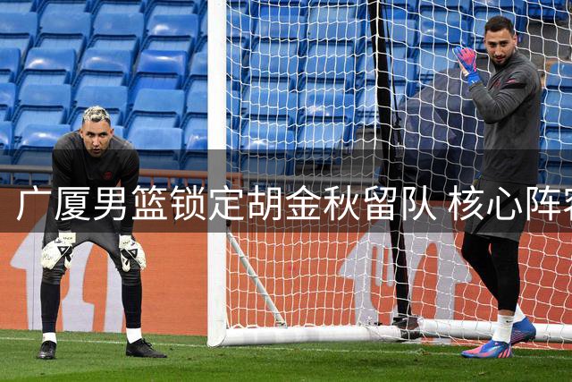 广厦男篮锁定胡金秋留队 核心阵容得以保全