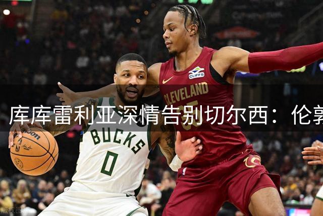 库库雷利亚深情告别切尔西：伦敦永远的家，蓝桥永心间