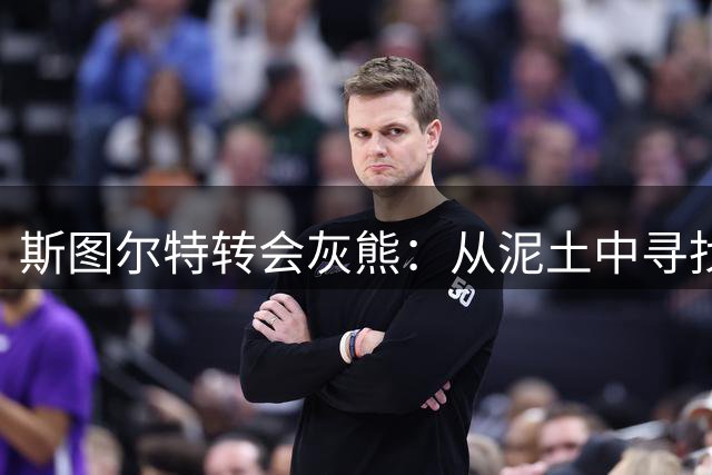 斯图尔特转会灰熊：从泥土中寻找篮球新机遇