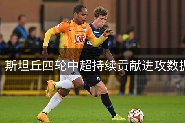 斯坦丘四轮中超持续贡献进攻数据 追平联赛历史纪录