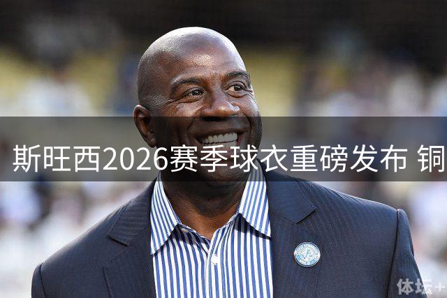 斯旺西2026赛季球衣重磅发布 铜色设计致敬工业遗产