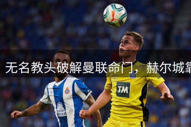 无名教头破解曼联命门，赫尔城靠套路力擒红魔触怒B费