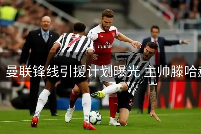 曼联锋线引援计划曝光 主帅滕哈赫押宝21岁新星上位