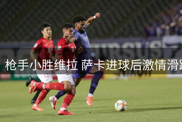 枪手小胜维拉 萨卡进球后激情滑跪