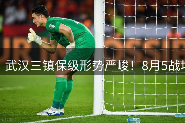 武汉三镇保级形势严峻！8月5战场场硬仗，连战两个保级竞争对手