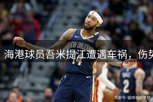 海港球员吾米提江遭遇车祸，伤势评估仍在进行
