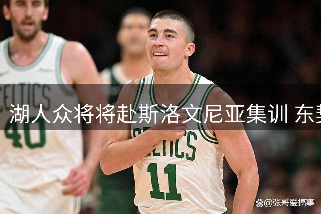 湖人众将将赴斯洛文尼亚集训 东契奇亲自筹备融合之旅