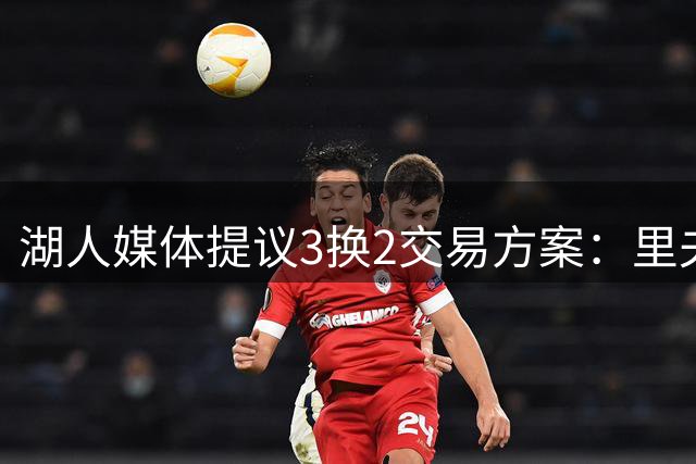 湖人媒体提议3换2交易方案：里夫斯领衔筹码换约基奇