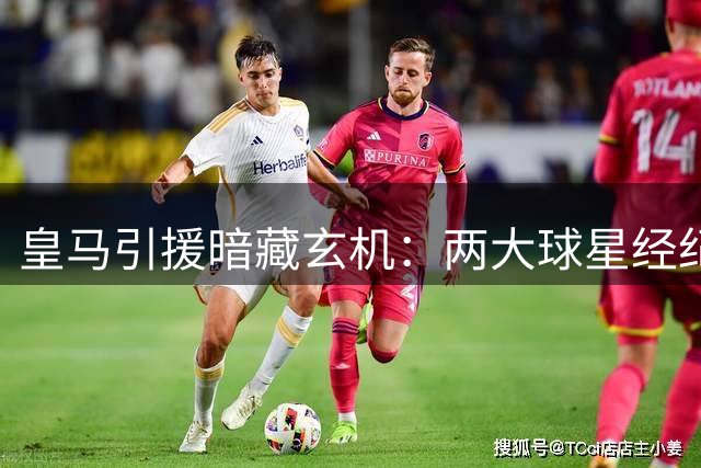皇马引援暗藏玄机：两大球星经纪关系引发连锁反应