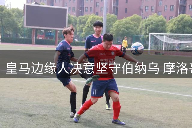皇马边缘人决意坚守伯纳乌 摩洛哥国脚恐面临更严峻竞争