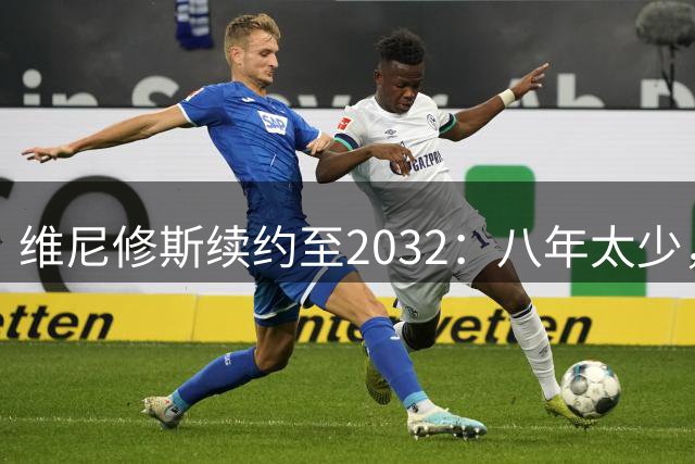 维尼修斯续约至2032：八年太少，阿森纳引援梦碎