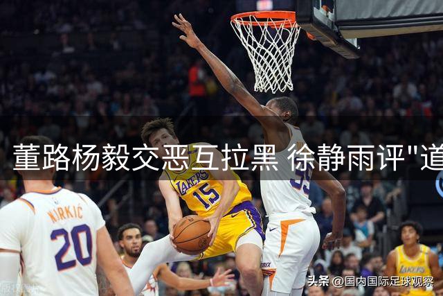 董路杨毅交恶互拉黑 徐静雨评"道不同不相为谋