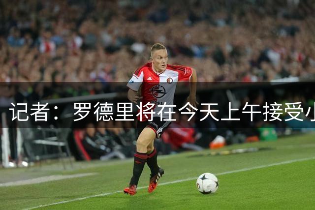 记者：罗德里将在今天上午接受小手术 皇马已准备好官宣迪奥曼德