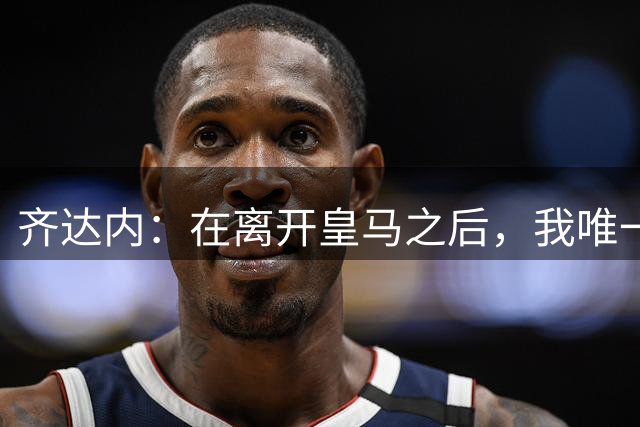 齐达内：在离开皇马之后，我唯一想做的事就是执教这支法国队