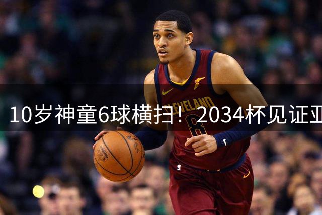 10岁神童6球横扫！2034杯见证亚洲新星崛起