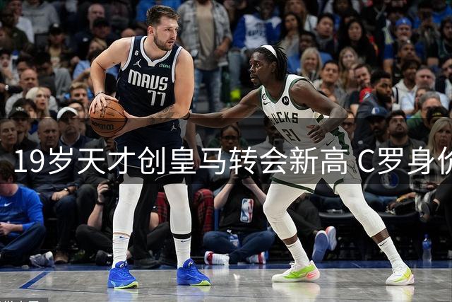 19岁天才创皇马转会新高 C罗身价跌至队史第五