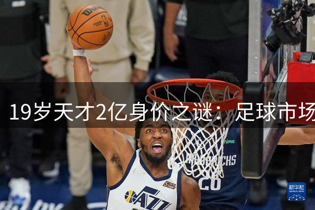 19岁天才2亿身价之谜：足球市场为何为"未兑现天赋"疯狂买单