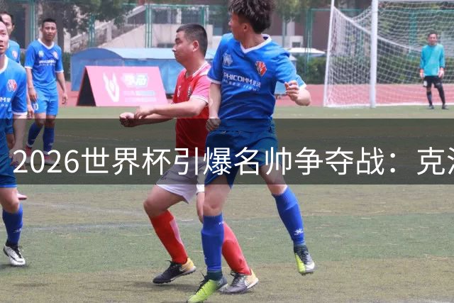2026世界杯引爆名帅争夺战：克洛普掌舵德国 瓜迪奥拉或入主蓝衣军团