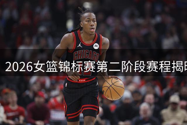 2026女篮锦标赛第二阶段赛程揭晓 八强争夺战将登陆四川宜宾