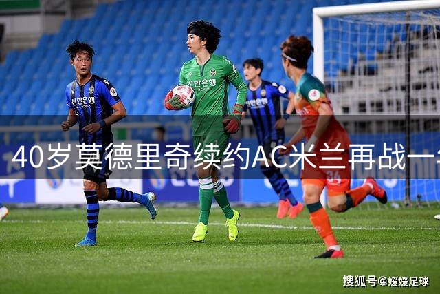 40岁莫德里奇续约AC米兰再战一年 传奇中场诠释足球赤子心