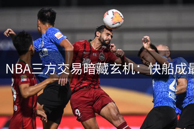 NBA三方交易暗藏玄机：快船成最大赢家，掘金骑士各有所失